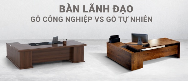 Bàn Lãnh Đạo Gỗ Công Nghiệp vs Gỗ Tự Nhiên Đâu Là Lựa Chọn Tối Ưu?